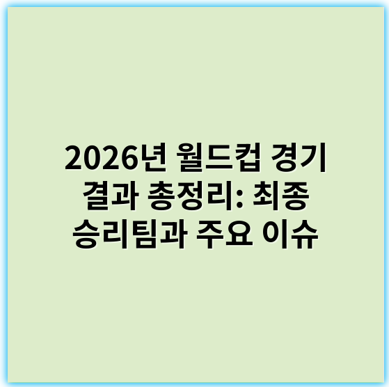 2026년 월드컵 경기 결과 총정리: 최종 승리팀과 주요 이슈 - 핵심 키워드: 승리