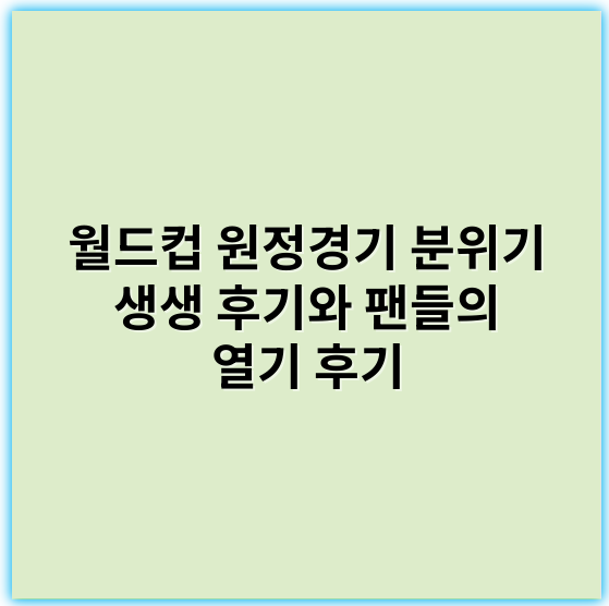 월드컵 원정경기 분위기 생생 후기와 팬들의 열기 후기 - 경기 분위기